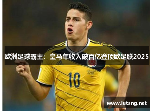 欧洲足球霸主：皇马年收入破百亿登顶欧足联2025